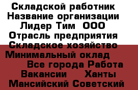 Складской работник › Название организации ­ Лидер Тим, ООО › Отрасль предприятия ­ Складское хозяйство › Минимальный оклад ­ 32 000 - Все города Работа » Вакансии   . Ханты-Мансийский,Советский г.